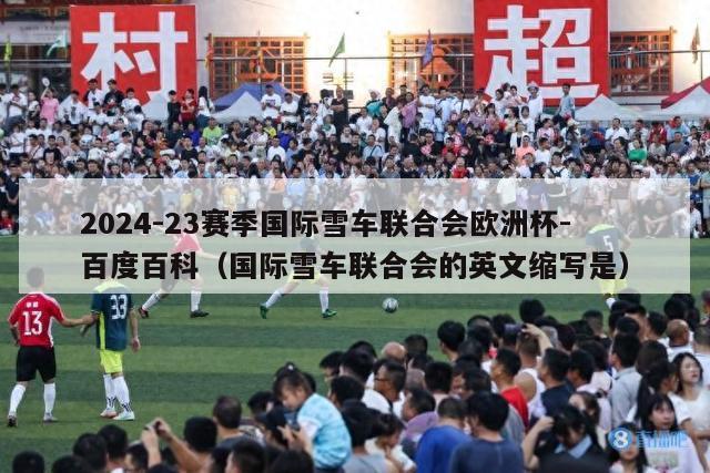 2024-23赛季国际雪车联合会欧洲杯-百度百科（国际雪车联合会的英文缩写是）-第1张图片-