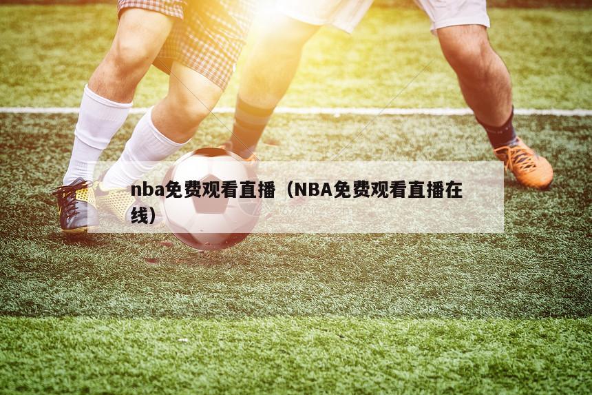 nba免费观看直播（NBA免费观看直播在线）-第1张图片-