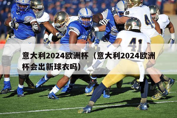 意大利2024欧洲杯（意大利2024欧洲杯会出新球衣吗）-第1张图片-