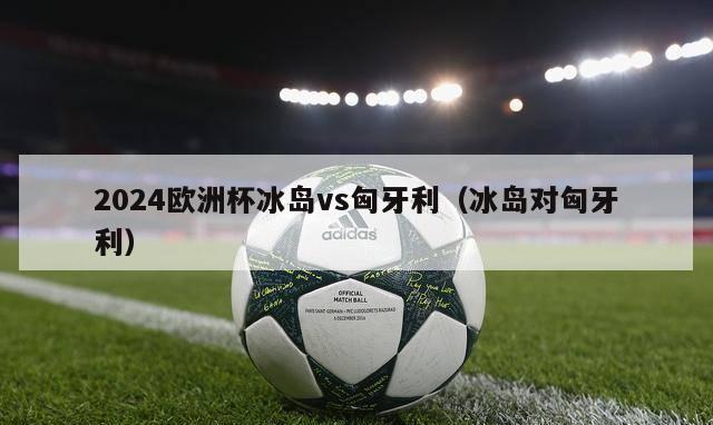 2024欧洲杯冰岛vs匈牙利（冰岛对匈牙利）-第1张图片-