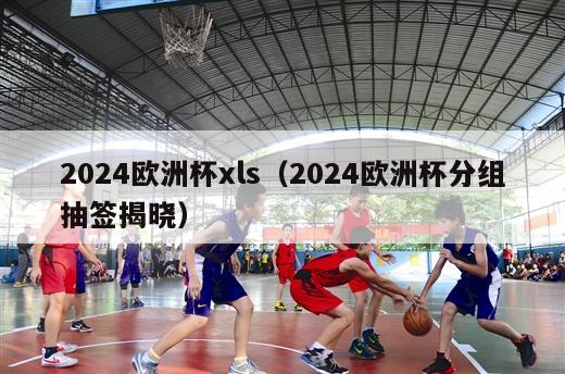 2024欧洲杯xls（2024欧洲杯分组抽签揭晓）-第1张图片-