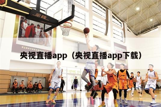 央视直播app（央视直播app下载）-第1张图片-