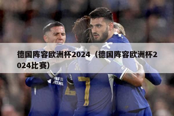 德国阵容欧洲杯2024（德国阵容欧洲杯2024比赛）-第1张图片-