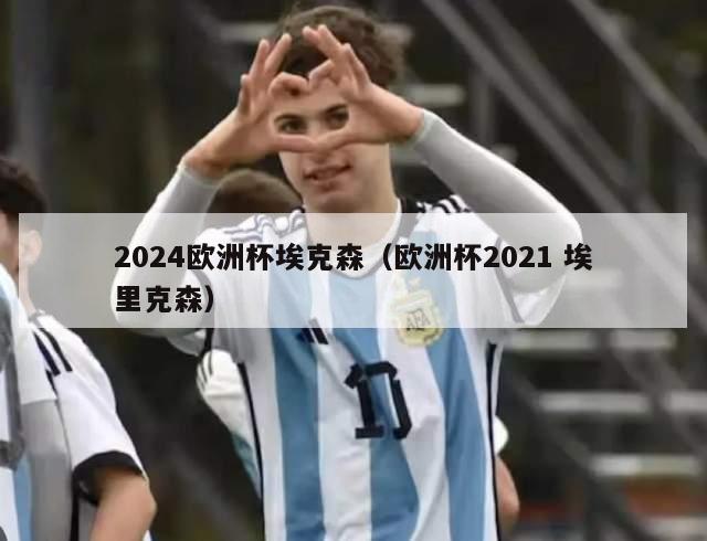 2024欧洲杯埃克森（欧洲杯2021 埃里克森）-第1张图片-