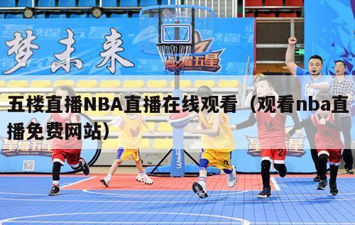 五楼直播NBA直播在线观看（观看nba直播免费网站）-第1张图片-