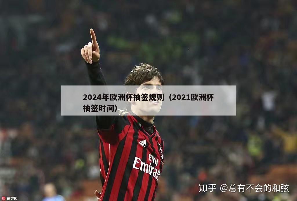 2024年欧洲杯抽签规则（2021欧洲杯抽签时间）-第1张图片-