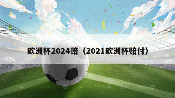 欧洲杯2024赔（2021欧洲杯赔付）-第1张图片-