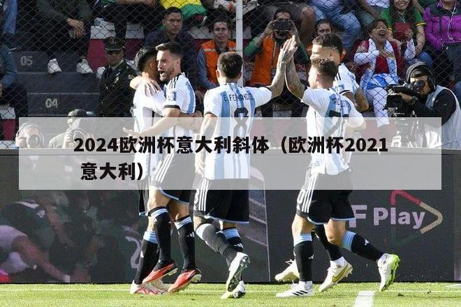 2024欧洲杯意大利斜体（欧洲杯2021 意大利）-第1张图片-