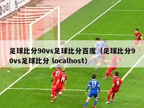 足球比分90vs足球比分百度（足球比分90vs足球比分 localhost）-第1张图片-