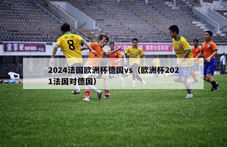 2024法国欧洲杯德国vs（欧洲杯2021法国对德国）-第1张图片-