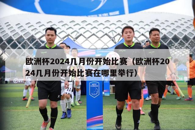 欧洲杯2024几月份开始比赛（欧洲杯2024几月份开始比赛在哪里举行）-第1张图片-