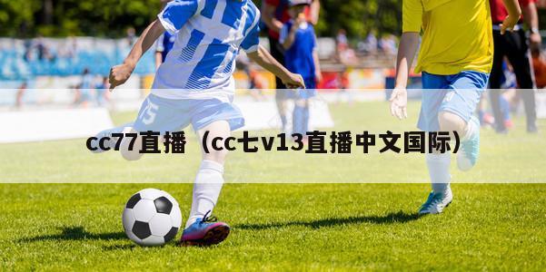 cc77直播（cc七v13直播中文国际）-第1张图片-