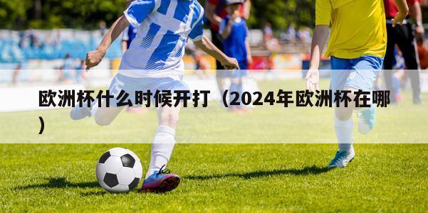 欧洲杯什么时候开打（2024年欧洲杯在哪）-第1张图片-