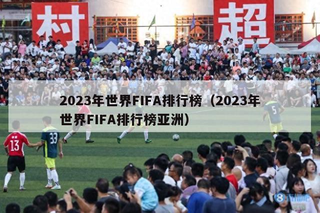 2023年世界FIFA排行榜（2023年世界FIFA排行榜亚洲）-第1张图片-