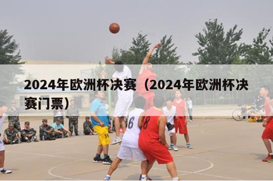 2024年欧洲杯决赛（2024年欧洲杯决赛门票）-第1张图片-