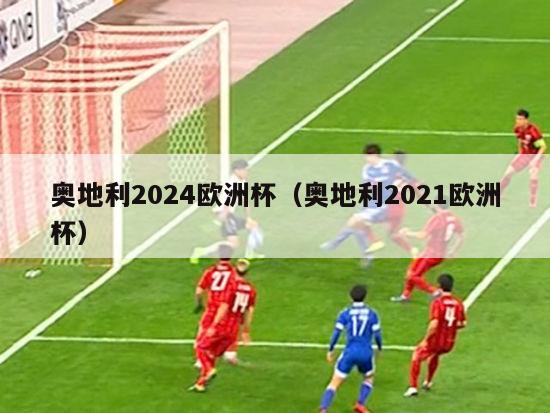 奥地利2024欧洲杯（奥地利2021欧洲杯）-第1张图片-