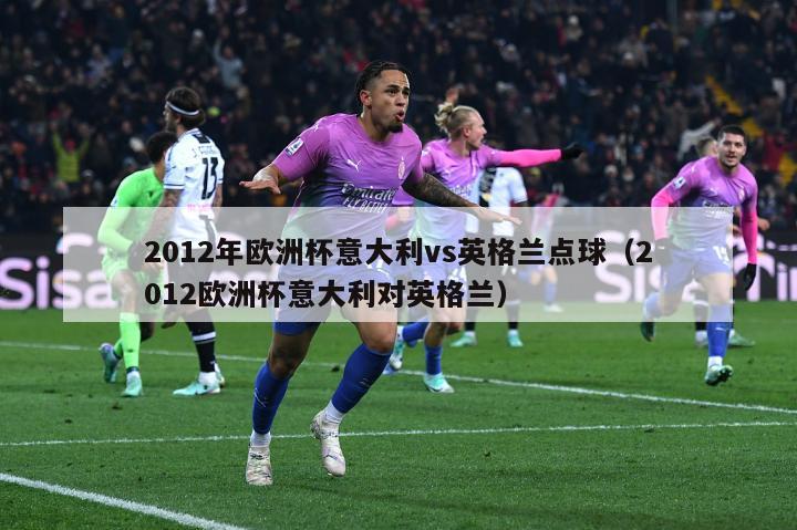 2012年欧洲杯意大利vs英格兰点球（2012欧洲杯意大利对英格兰）-第1张图片-