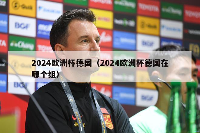 2024欧洲杯德国（2024欧洲杯德国在哪个组）-第1张图片-