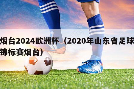 烟台2024欧洲杯（2020年山东省足球锦标赛烟台）-第1张图片-