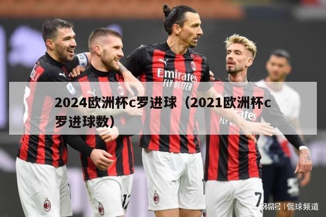 2024欧洲杯c罗进球（2021欧洲杯c罗进球数）-第1张图片-