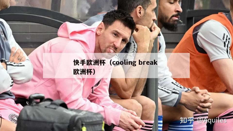 快手欧洲杯（cooling break 欧洲杯）-第1张图片-