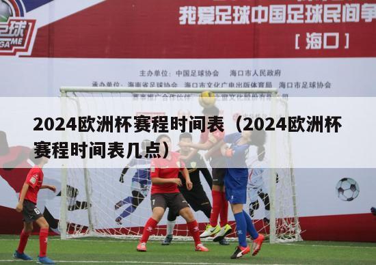 2024欧洲杯赛程时间表（2024欧洲杯赛程时间表几点）-第1张图片-