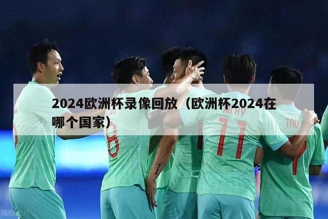 2024欧洲杯录像回放（欧洲杯2024在哪个国家）-第1张图片-