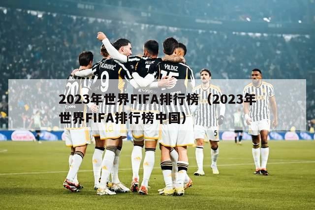 2023年世界FIFA排行榜（2023年世界FIFA排行榜中国）-第1张图片-