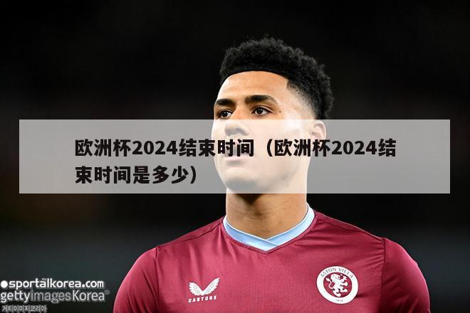 欧洲杯2024结束时间（欧洲杯2024结束时间是多少）-第1张图片-