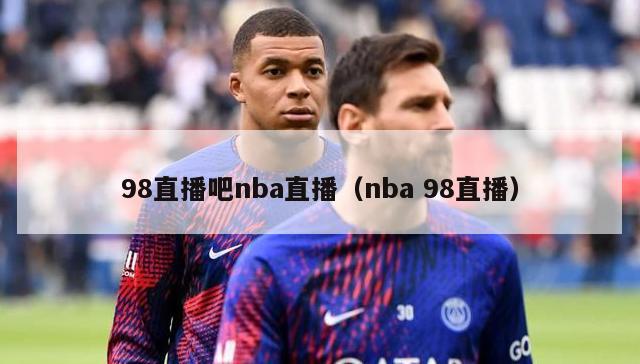 98直播吧nba直播（nba 98直播）-第1张图片-