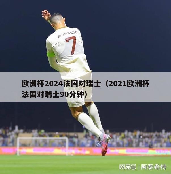 欧洲杯2024法国对瑞士（2021欧洲杯法国对瑞士90分钟）-第1张图片-