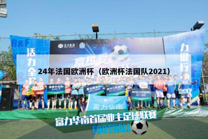 24年法国欧洲杯（欧洲杯法国队2021）-第1张图片-