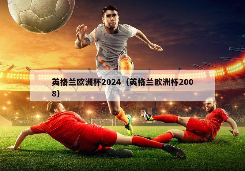 英格兰欧洲杯2024（英格兰欧洲杯2008）-第1张图片-