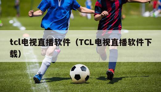 tcl电视直播软件（TCL电视直播软件下载）-第1张图片-