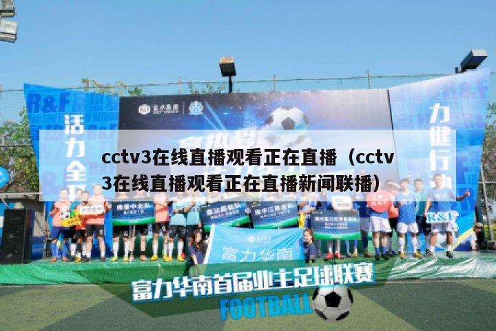 cctv3在线直播观看正在直播（cctv3在线直播观看正在直播新闻联播）-第1张图片-