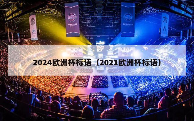 2024欧洲杯标语（2021欧洲杯标语）-第1张图片-