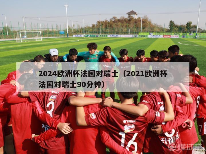 2024欧洲杯法国对瑞士（2021欧洲杯法国对瑞士90分钟）-第1张图片-