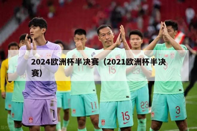 2024欧洲杯半决赛（2021欧洲杯半决赛）-第1张图片-