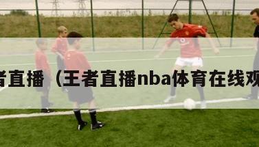 王者直播（王者直播nba体育在线观看）-第1张图片-