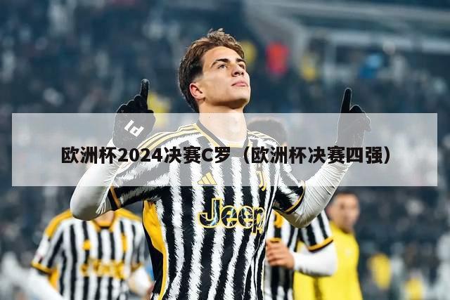 欧洲杯2024决赛C罗（欧洲杯决赛四强）-第1张图片-