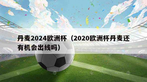 丹麦2024欧洲杯（2020欧洲杯丹麦还有机会出线吗）-第1张图片-