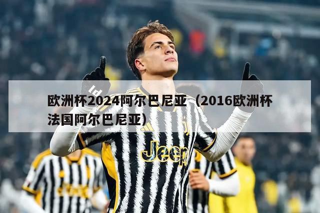 欧洲杯2024阿尔巴尼亚（2016欧洲杯法国阿尔巴尼亚）-第1张图片-