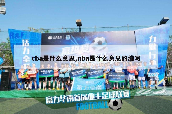 cba是什么意思,nba是什么意思的缩写-第1张图片-