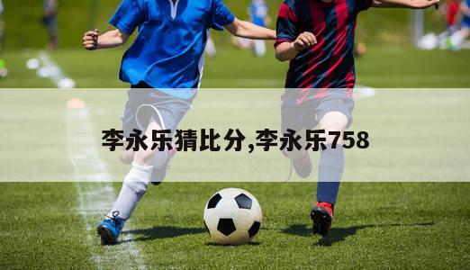 李永乐猜比分,李永乐758-第1张图片-