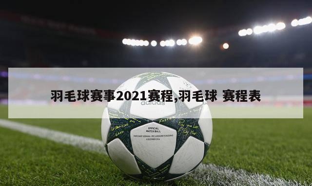 羽毛球赛事2021赛程,羽毛球 赛程表-第1张图片-