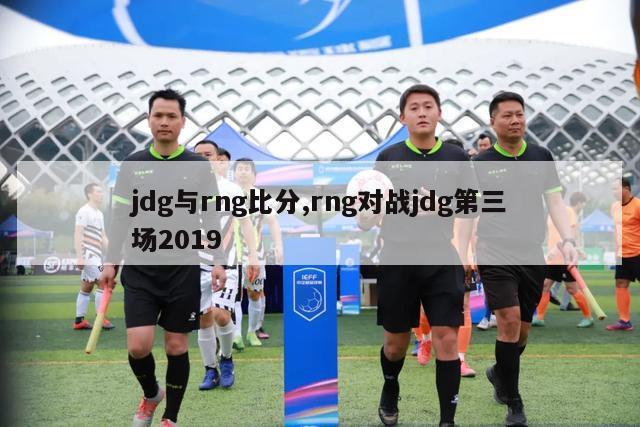 jdg与rng比分,rng对战jdg第三场2019-第1张图片-