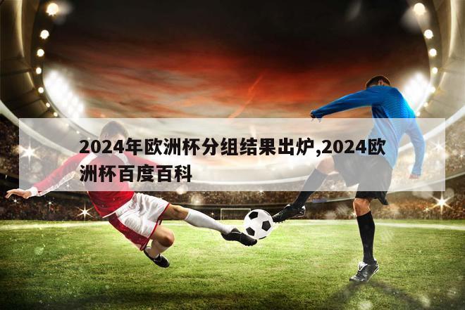 2024年欧洲杯分组结果出炉,2024欧洲杯百度百科-第1张图片-