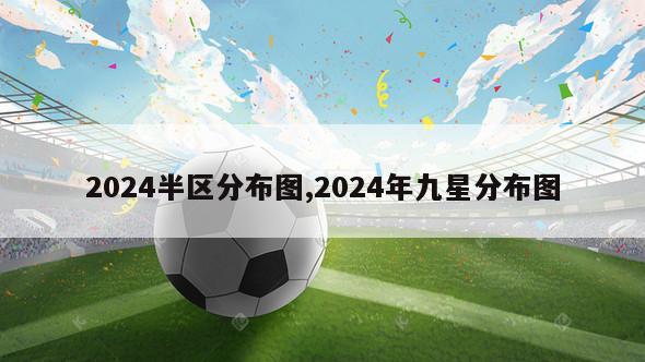 2024半区分布图,2024年九星分布图-第1张图片-