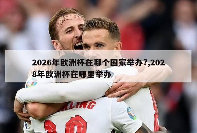 2026年欧洲杯在哪个国家举办?,2028年欧洲杯在哪里举办-第1张图片-