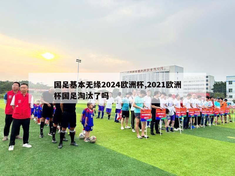 国足基本无缘2024欧洲杯,2021欧洲杯国足淘汰了吗-第1张图片-